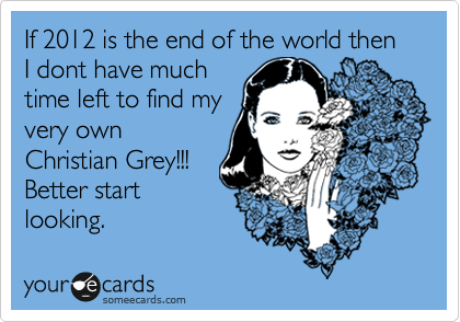 If 2012 is the end of the world then I dont have much
time left to find my
very own
Christian Grey!!!
Better start
looking.