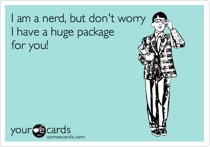 I am a nerd, but don't worry 
I have a huge package 
for you!