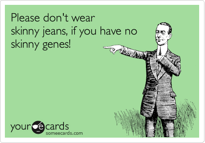Please don't wear
skinny jeans, if you have no
skinny genes!