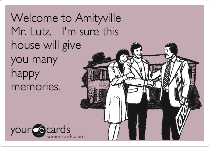 Welcome to Amityville 
Mr. Lutz.   I'm sure this
house will give
you many 
happy
memories.