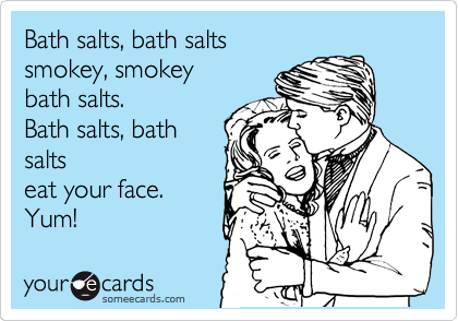 Bath salts, bath salts
smokey, smokey
bath salts.
Bath salts, bath
salts
eat your face.
Yum!