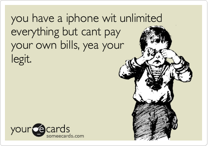 you have a iphone wit unlimited everything but cant pay
your own bills, yea your
legit.