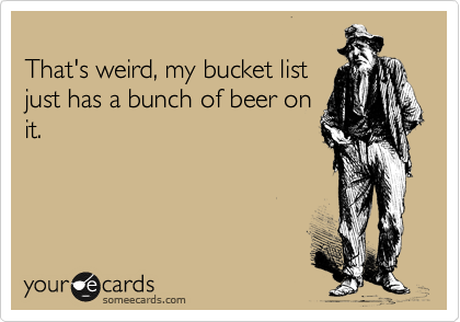 
That's weird, my bucket list
just has a bunch of beer on
it.