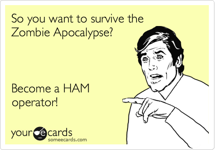 So you want to survive the
Zombie Apocalypse?



Become a HAM
operator!