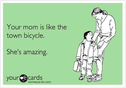 

Your mom is like the 
town bicycle.

She's amazing.