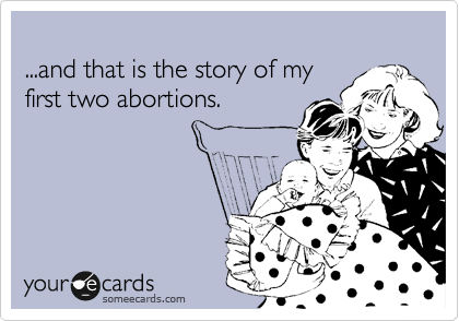 
...and that is the story of my
first two abortions.