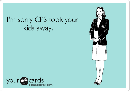 
I'm sorry CPS took your 
        kids away. 