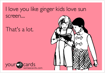 I love you like ginger kids love sun screen....

That's a lot.