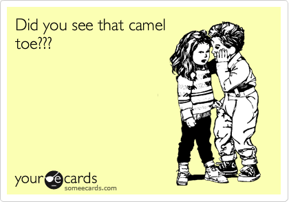 Did you see that camel
toe???