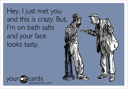 Hey, I just met you
and this is crazy. But,
I'm on bath salts
and your face
looks tasty.
