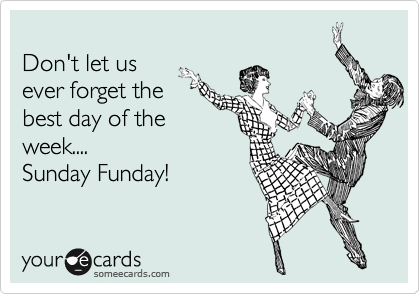 
Don't let us 
ever forget the
best day of the
week....
Sunday Funday!