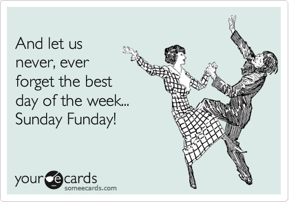 
And let us 
never, ever 
forget the best
day of the week...
Sunday Funday!
 