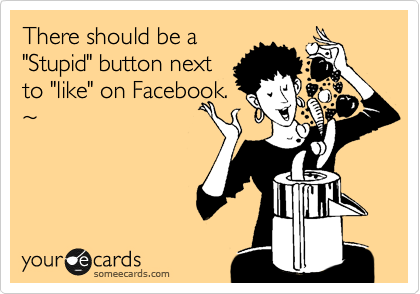There should be a 
"Stupid" button next
to "like" on Facebook.
%7E