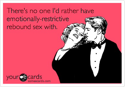 There's no one I'd rather have
emotionally-restrictive
rebound sex with.