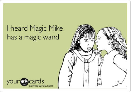 

I heard Magic Mike 
has a magic wand