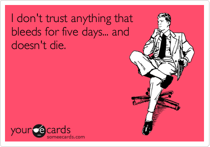 I don't trust anything that
bleeds for five days... and
doesn't die.