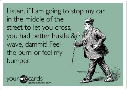 Listen, if I am going to stop my car in the middle of the
street to let you cross, 
you had better hustle &
wave, dammit! Feel
the burn or feel my
bumper.