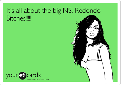 It's all about the big NS. Redondo Bitches!!!!!