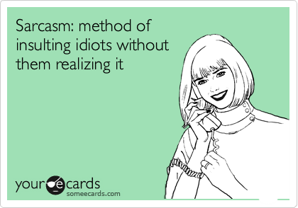 Sarcasm: method of
insulting idiots without
them realizing it