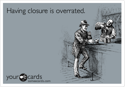 Having closure is overrated.