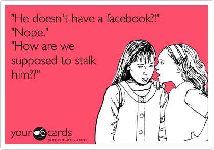 "He doesn't have a facebook?!"
"Nope."
"How are we
supposed to stalk
him??"
