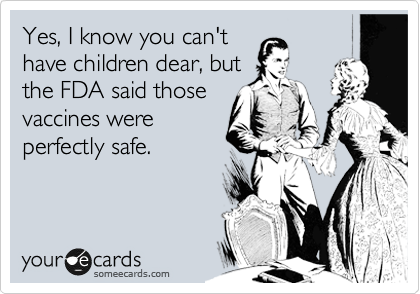 Yes, I know you can't
have children dear, but
the FDA said those
vaccines were
perfectly safe.