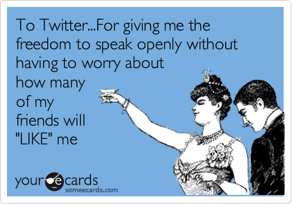 To Twitter...For giving me the freedom to speak openly without
having to worry about
how many
of my
friends will
"LIKE" me 