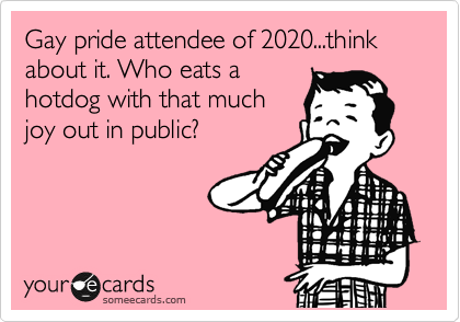 Gay pride attendee of 2020...think about it. Who eats a
hotdog with that much
joy out in public?