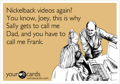 Nickelback videos again?
You know, Joey, this is why
Sally gets to call me
Dad, and you have to
call me Frank.