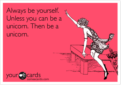 Always be yourself.
Unless you can be a
unicorn. Then be a
unicorn.