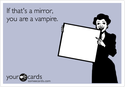 If that's a mirror, 
you are a vampire.