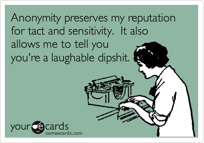 Anonymity preserves my reputation for tact and sensitivity.  It also allows me to tell you
you're a laughable dipshit.
