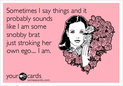 Sometimes I say things and it probably sounds
like I am some
snobby brat
just stroking her
own ego.... I am.