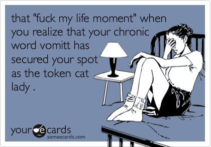 that "fuck my life moment" when
you realize that your chronic
word vomitt has
secured your spot
as the token cat
lady . 