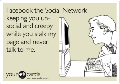 Facebook the Social Network keeping you un-
social and creepy
while you stalk my
page and never
talk to me.