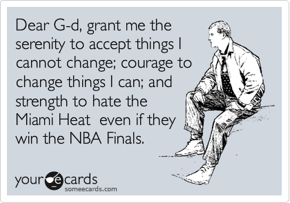 Dear G-d, grant me the
serenity to accept things I
cannot change; courage to
change things I can; and
strength to hate the 
Miami Heat  even if they
win the NBA Finals. 