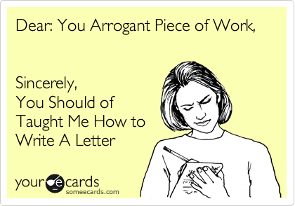 Dear: You Arrogant Piece of Work,


Sincerely,
You Should of
Taught Me How to
Write A Letter