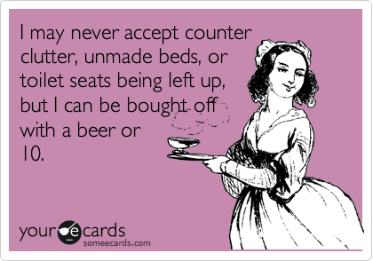 I may never accept counter
clutter, unmade beds, or
toilet seats being left up,
but I can be bought off
with a beer or
10.