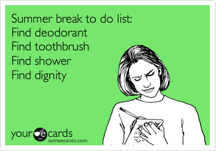 Summer break to do list:
Find deodorant
Find toothbrush
Find shower
Find dignity