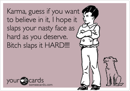 Karma, guess if you want
to believe in it, I hope it
slaps your nasty face as
hard as you deserve. 
Bitch slaps it HARD!!!! 