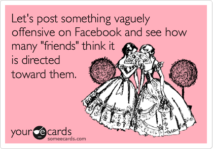 Let's post something vaguely offensive on Facebook and see how many "friends" think it
is directed
toward them.