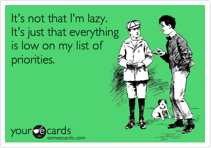 It's not that I'm lazy.
It's just that everything
is low on my list of
priorities.