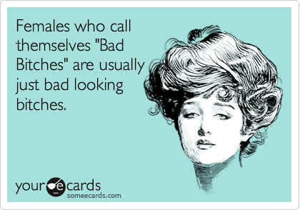 Females who call
themselves "Bad
Bitches" are usually
just bad looking
bitches. 