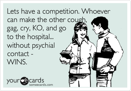 Lets have a competition. Whoever can make the other cough,
gag, cry, KO, and go
to the hospital...
without psychial
contact - 
WINS. 