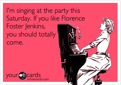 I'm singing at the party this Saturday. If you like Florence
Foster Jenkins,
you should totally
come.