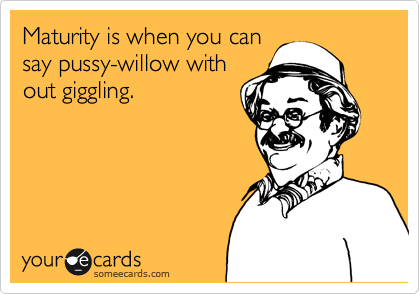 Maturity is when you can
say pussy-willow with
out giggling.