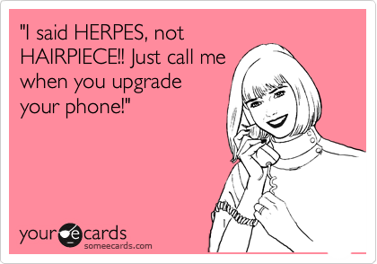 "I said HERPES, not
HAIRPIECE!! Just call me
when you upgrade
your phone!"