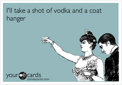 I'll take a shot of vodka and a coat hanger