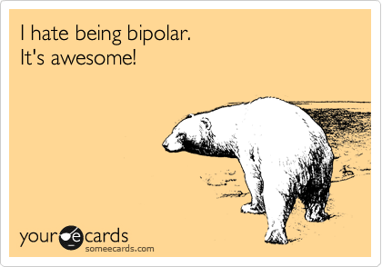 I hate being bipolar.
It's awesome!