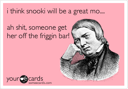 i think snooki will be a great mo....

ah shit, someone get
her off the friggin bar!